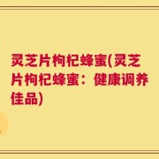 灵芝片枸杞蜂蜜(灵芝片枸杞蜂蜜：健康调养佳品)