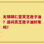 无锡锡仁堂灵芝孢子油？请问灵芝孢子油好用吗？