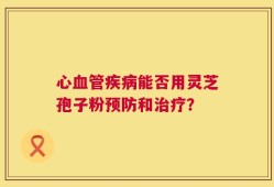心血管疾病能否用灵芝孢子粉预防和治疗？