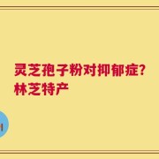 灵芝孢子粉对抑郁症？林芝特产
