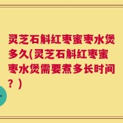 灵芝石斛红枣蜜枣水煲多久(灵芝石斛红枣蜜枣水煲需要煮多长时间？)
