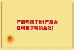 产后喝孢子粉(产后女性喝孢子粉的益处)