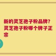 新的灵芝孢子粉品牌？灵芝孢子粉哪个牌子正宗