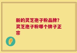 新的灵芝孢子粉品牌？灵芝孢子粉哪个牌子正宗
