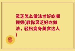 灵芝怎么做法才好吃呢视频(教你灵芝好吃做法，轻松变身美食达人)