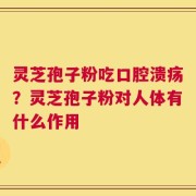 灵芝孢子粉吃口腔溃疡？灵芝孢子粉对人体有什么作用