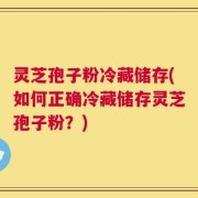 灵芝孢子粉冷藏储存(如何正确冷藏储存灵芝孢子粉？)
