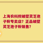 上海农科院破壁灵芝孢子粉专卖店？正品破壁灵芝孢子粉销售？