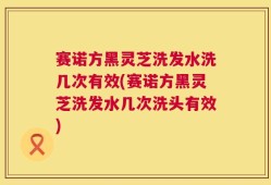 赛诺方黑灵芝洗发水洗几次有效(赛诺方黑灵芝洗发水几次洗头有效)