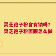 灵芝孢子粉含有钠吗？灵芝孢子粉面膜怎么做