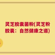灵芝胶囊菌粉(灵芝粉胶囊：自然健康之道)