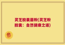 灵芝胶囊菌粉(灵芝粉胶囊：自然健康之道)
