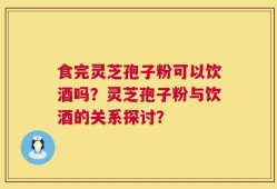 食完灵芝孢子粉可以饮酒吗？灵芝孢子粉与饮酒的关系探讨？