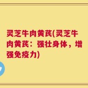 灵芝牛肉黄芪(灵芝牛肉黄芪：强壮身体，增强免疫力)