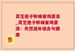灵芝孢子粉蜂蜜鸡蛋清_灵芝孢子粉蜂蜜鸡蛋清：天然滋补组合与健康