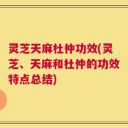 灵芝天麻杜仲功效(灵芝、天麻和杜仲的功效特点总结)
