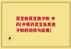 灵芝和灵芝孢子粉 中药(中草药灵芝及其孢子粉的功效与应用)