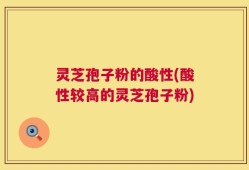 灵芝孢子粉的酸性(酸性较高的灵芝孢子粉)