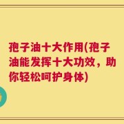 孢子油十大作用(孢子油能发挥十大功效，助你轻松呵护身体)