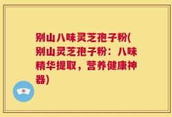 别山八味灵芝孢子粉(别山灵芝孢子粉：八味精华提取，营养健康神器)