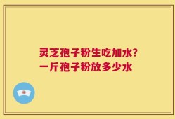 灵芝孢子粉生吃加水？一斤孢子粉放多少水