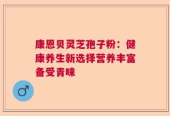 康恩贝灵芝孢子粉：健康养生新选择营养丰富备受青睐