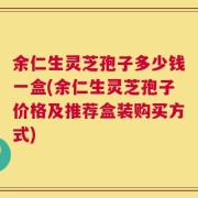 余仁生灵芝孢子多少钱一盒(余仁生灵芝孢子价格及推荐盒装购买方式)