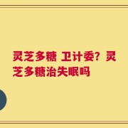 灵芝多糖 卫计委？灵芝多糖治失眠吗