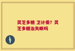 灵芝多糖 卫计委？灵芝多糖治失眠吗