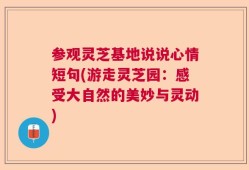 参观灵芝基地说说心情短句(游走灵芝园：感受大自然的美妙与灵动)