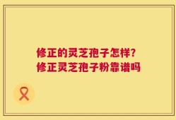 修正的灵芝孢子怎样？修正灵芝孢子粉靠谱吗