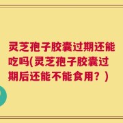 灵芝孢子胶囊过期还能吃吗(灵芝孢子胶囊过期后还能不能食用？)