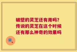 破壁的灵芝还有用吗？传说的灵芝在这个时候还有那么神奇的效果吗