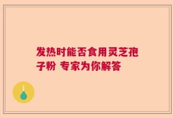 发热时能否食用灵芝孢子粉 专家为你解答