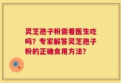 灵芝孢子粉需看医生吃吗？专家解答灵芝孢子粉的正确食用方法？
