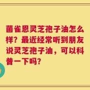 菌雀恩灵芝孢子油怎么样？最近经常听到朋友说灵芝孢子油，可以科普一下吗？