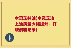 木灵芝抹油(木灵芝沾上油质量大幅提升，打破创新记录)