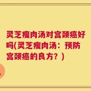 灵芝瘦肉汤对宫颈癌好吗(灵芝瘦肉汤：预防宫颈癌的良方？)