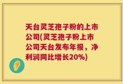 天台灵芝孢子粉的上市公司(灵芝孢子粉上市公司天台发布年报，净利润同比增长20%)