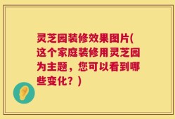 灵芝园装修效果图片(这个家庭装修用灵芝园为主题，您可以看到哪些变化？)
