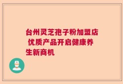 台州灵芝孢子粉加盟店 优质产品开启健康养生新商机