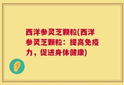 西洋参灵芝颗粒(西洋参灵芝颗粒：提高免疫力，促进身体健康)