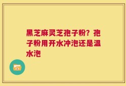 黑芝麻灵芝孢子粉？孢子粉用开水冲泡还是温水泡