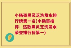 小杨哥黑灵芝洗发水排行榜第一名(小杨哥推荐：这款黑灵芝洗发水荣登排行榜第一)