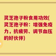灵芝孢子粉食用功效(灵芝孢子粉：增强免疫力，抗疲劳、调节血压的好伙伴)