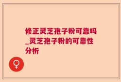 修正灵芝孢子粉可靠吗_灵芝孢子粉的可靠性分析