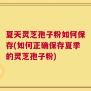 夏天灵芝孢子粉如何保存(如何正确保存夏季的灵芝孢子粉)