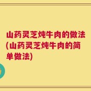 山药灵芝炖牛肉的做法(山药灵芝炖牛肉的简单做法)
