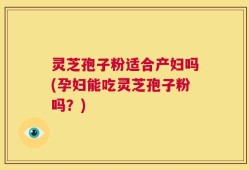 灵芝孢子粉适合产妇吗(孕妇能吃灵芝孢子粉吗？)