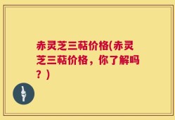 赤灵芝三萜价格(赤灵芝三萜价格，你了解吗？)